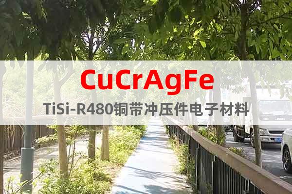CuCrAgFeTiSi-R480铜带冲压件电子材料