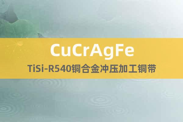 CuCrAgFeTiSi-R540铜合金冲压加工铜带