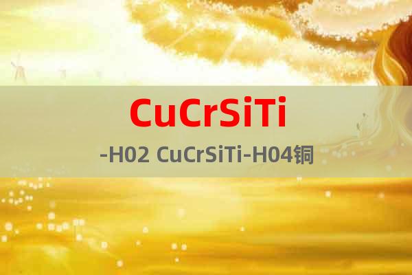 CuCrSiTi-H02 CuCrSiTi-H04铜合金