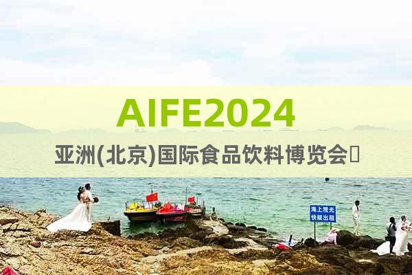 AIFE2024亚洲(北京)国际食品饮料博览会​