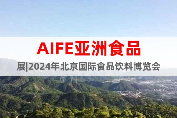AIFE亚洲食品展|2024年北京国际食品饮料博览会