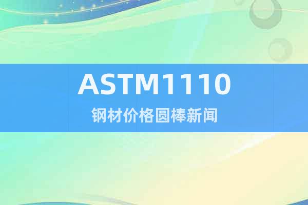 ASTM1110钢材价格圆棒新闻