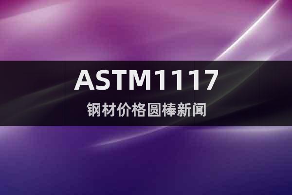 ASTM1117钢材价格圆棒新闻
