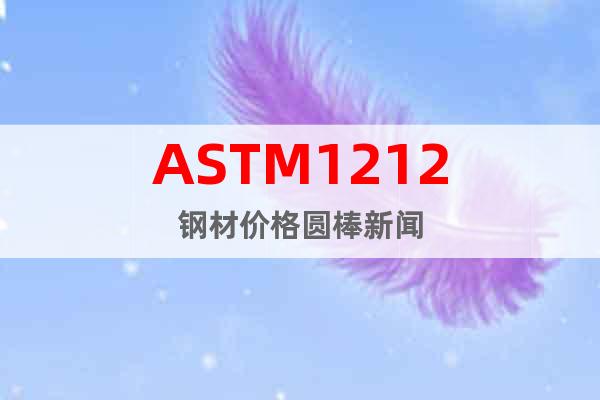 ASTM1212钢材价格圆棒新闻