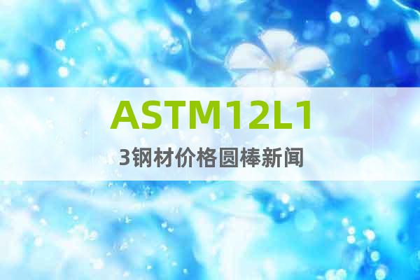ASTM12L13钢材价格圆棒新闻