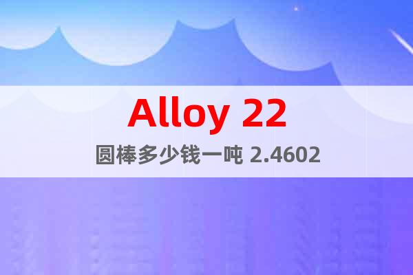 Alloy 22圆棒多少钱一吨 2.4602