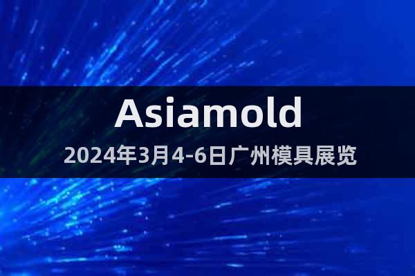 Asiamold 2024年3月4-6日广州模具展览会