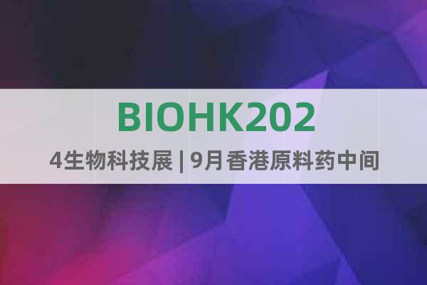 BIOHK2024生物科技展 | 9月香港原料药中间体展览会
