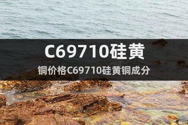C69710硅黃銅價格C69710硅黃銅成分
