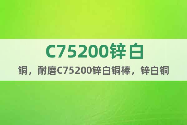 C75200鋅白銅，耐磨C75200鋅白銅棒，鋅白銅板，帶材