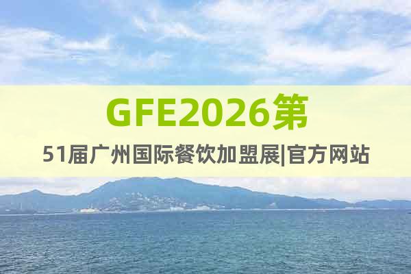 GFE2026第51屆廣州國際餐飲加盟展|官方網(wǎng)站
