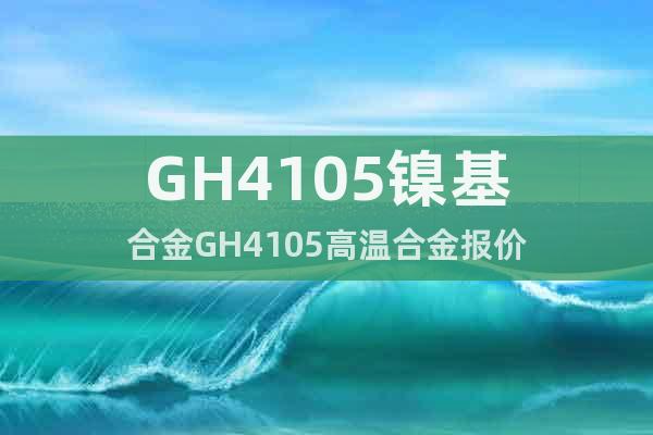 GH4105镍基合金GH4105高温合金报价