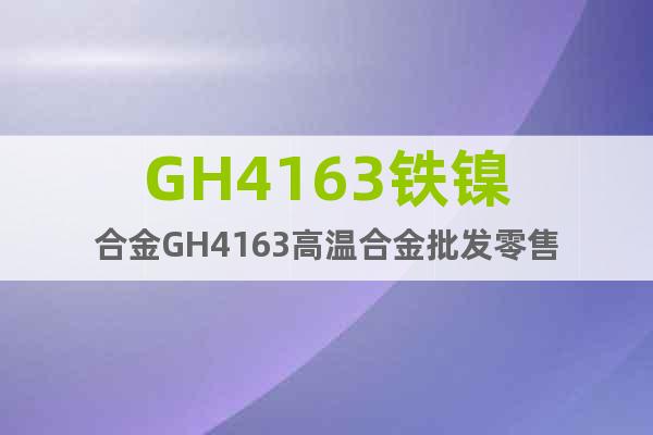 GH4163铁镍合金GH4163高温合金批发零售