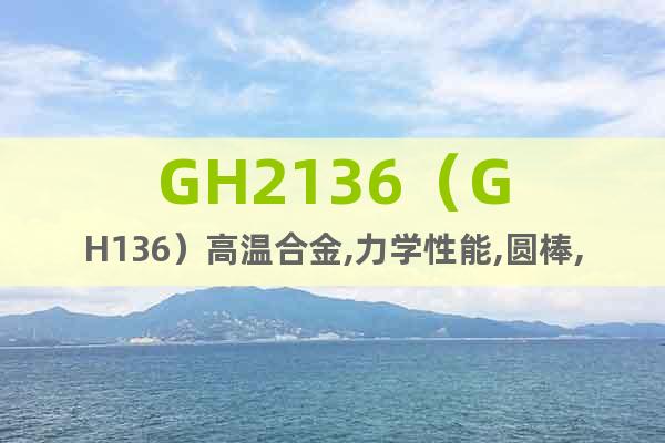 GH2136（GH136）高温合金,力学性能,圆棒,化学成分