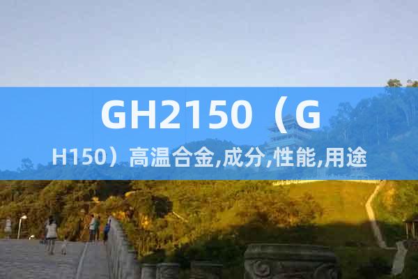 GH2150（GH150）高温合金,成分,性能,用途