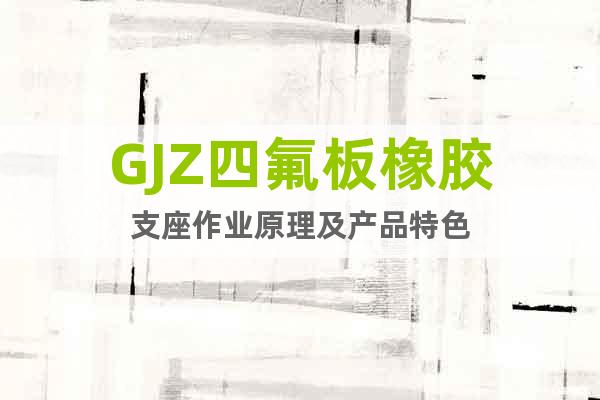 GJZ四氟板橡胶支座作业原理及产品特色