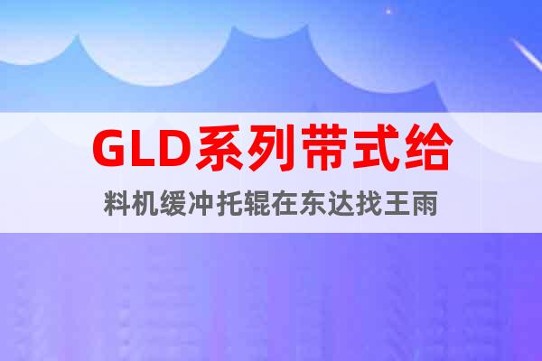GLD系列帶式給料機(jī)緩沖托輥在東達(dá)找王雨