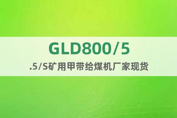 GLD800/5.5/S矿用甲带给煤机厂家现货