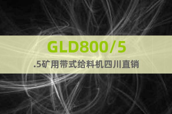 GLD800/5.5礦用帶式給料機四川直銷