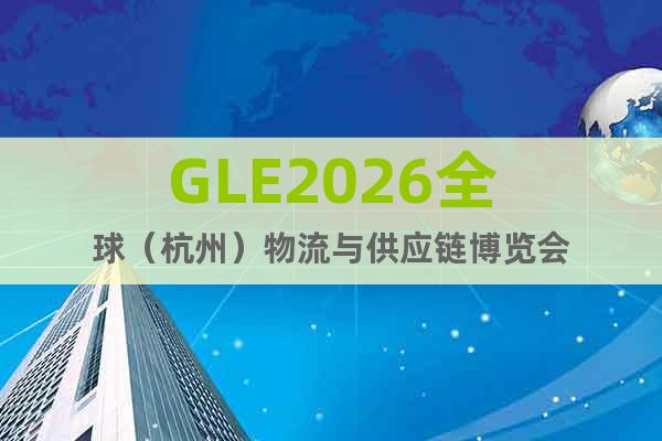 GLE2026全球（杭州）物流與供應(yīng)鏈博覽會(huì)