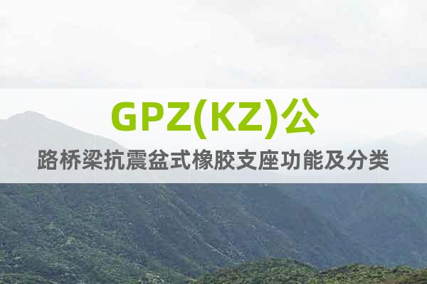 GPZ(KZ)公路桥梁抗震盆式橡胶支座功能及分类