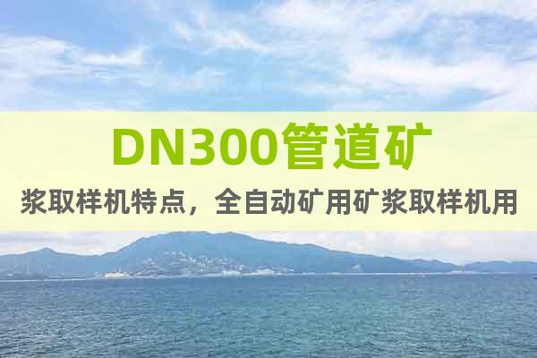 DN300管道礦漿取樣機特點,全自動礦用礦漿取樣機用途