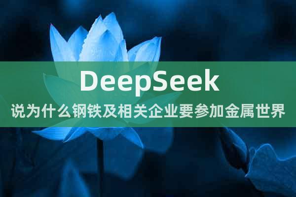 DeepSeek說為什么鋼鐵及相關(guān)企業(yè)要參加金屬世界博覽會(huì)？