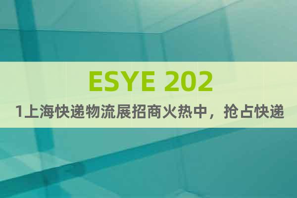 ESYE 2021上海快递物流展招商火热中，抢占快递业先机
