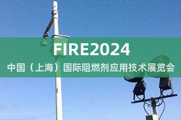 FIRE2024中国（上海）国际阻燃剂应用技术展览会