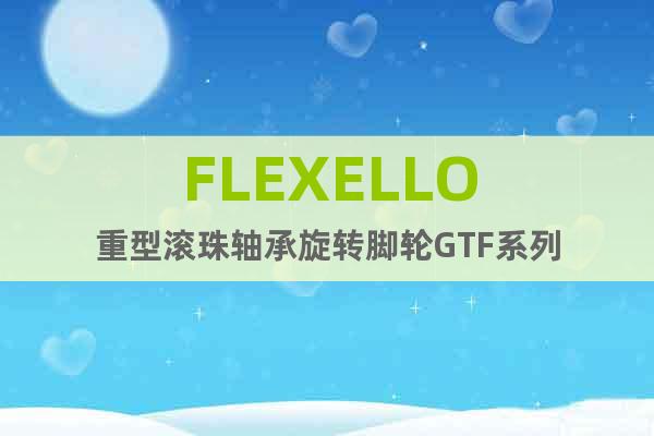 FLEXELLO重型滚珠轴承旋转脚轮GTF系列