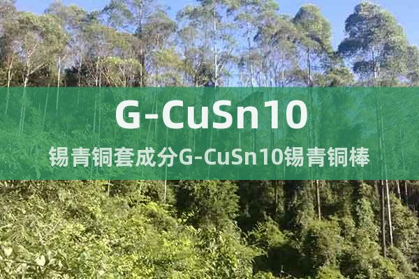 G-CuSn10錫青銅套成分G-CuSn10錫青銅棒國(guó)標(biāo)