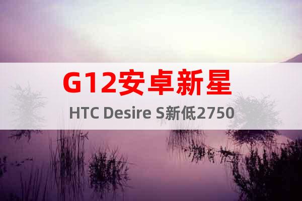 G12安卓新星 HTC Desire S新低2750元