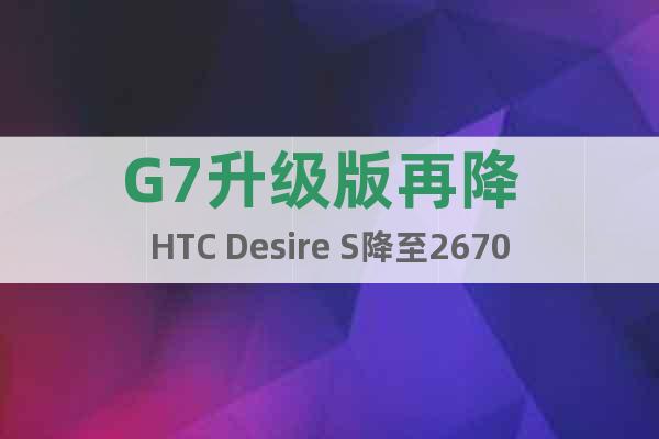 G7升级版再降 HTC Desire S降至2670元