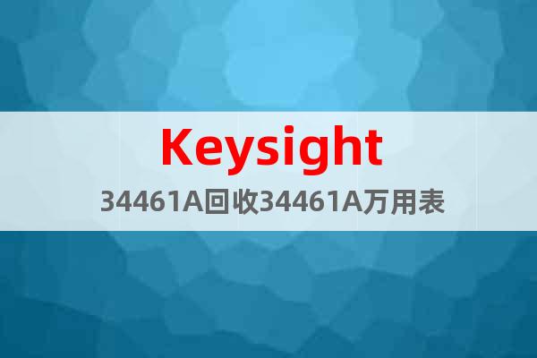 Keysight 34461A回收34461A萬用表