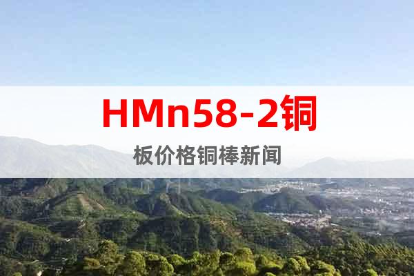 HMn58-2銅板價(jià)格銅棒新聞