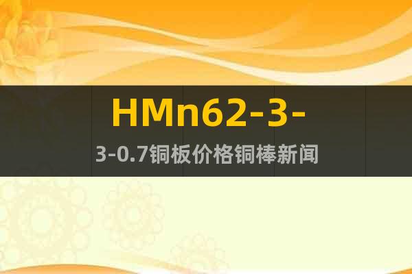 HMn62-3-3-0.7銅板價格銅棒新聞