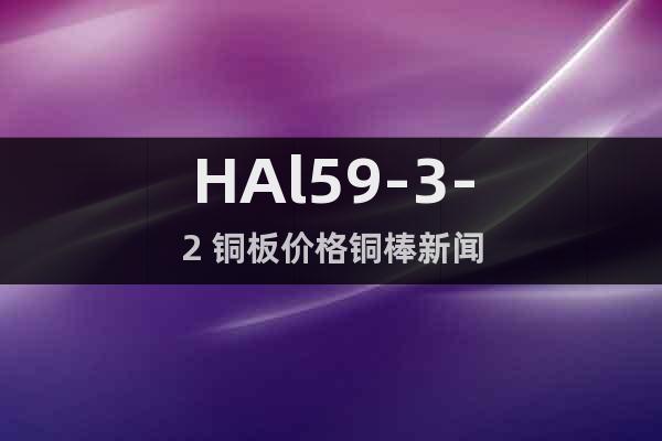 HAl59-3-2 銅板價(jià)格銅棒新聞