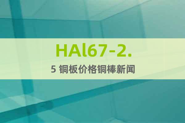 HAl67-2.5 銅板價(jià)格銅棒新聞
