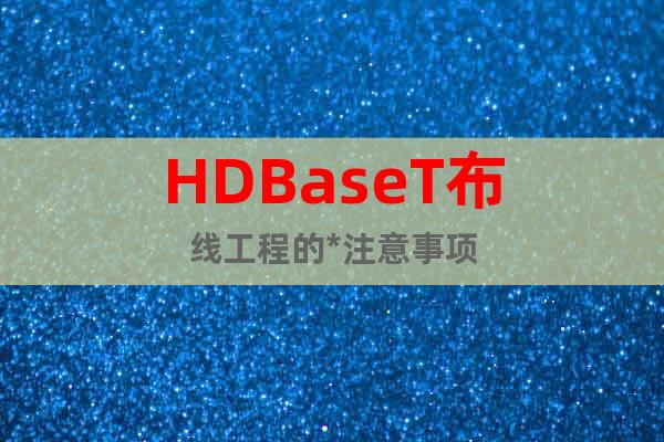 HDBaseT布線工程的*注意事項(xiàng)