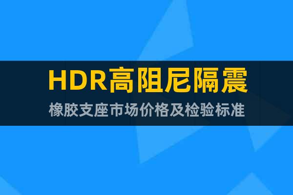 HDR高阻尼隔震橡胶支座市场价格及检验标准