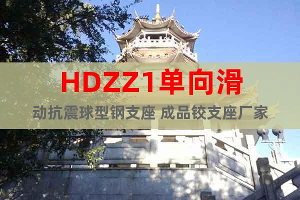 HDZZ1单向滑动抗震球型钢支座 成品铰支座厂家