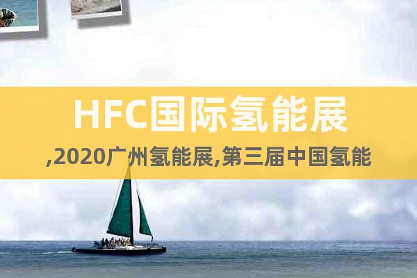 HFC国际氢能展,2020广州氢能展,第三届中国氢能展会