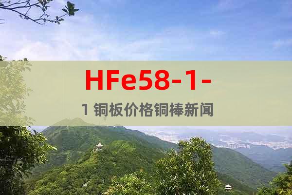 HFe58-1-1 銅板價(jià)格銅棒新聞