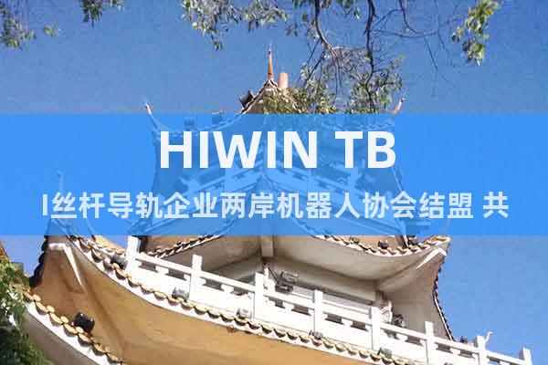 HIWIN TBI丝杆导轨企业两岸机器人协会结盟 共推标准