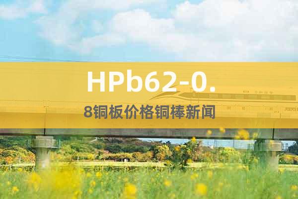 HPb62-0.8铜板价格铜棒新闻