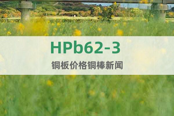 HPb62-3 铜板价格铜棒新闻