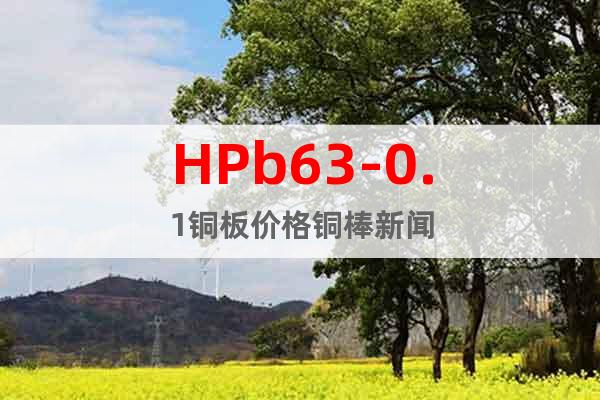 HPb63-0.1铜板价格铜棒新闻