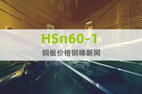 HSn60-1 銅板價(jià)格銅棒新聞