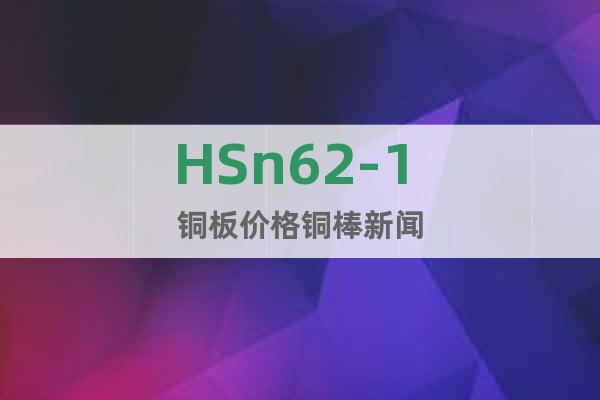 HSn62-1 铜板价格铜棒新闻