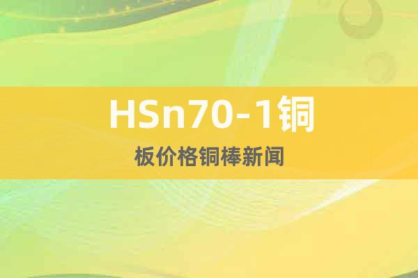 HSn70-1铜板价格铜棒新闻